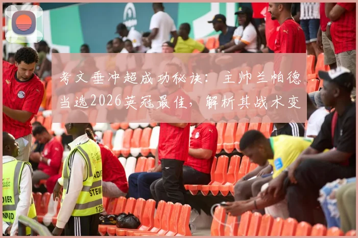 考文垂冲超成功秘诀:主帅兰帕德当选2026英冠最佳,解析其战术变革与关键球员,展望下赛季英超征程