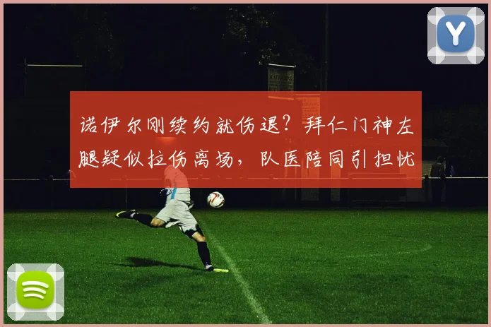 诺伊尔刚续约就伤退？拜仁门神左腿疑似拉伤离场，队医陪同引担忧