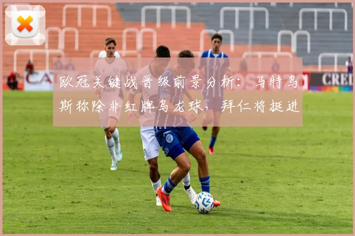 欧冠关键战晋级前景分析：马特乌斯称除非红牌乌龙球，拜仁将挺进半决赛