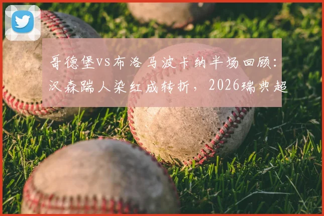 哥德堡vs布洛马波卡纳半场回顾：汉森踹人染红成转折，2026瑞典超半场0-0数据解析