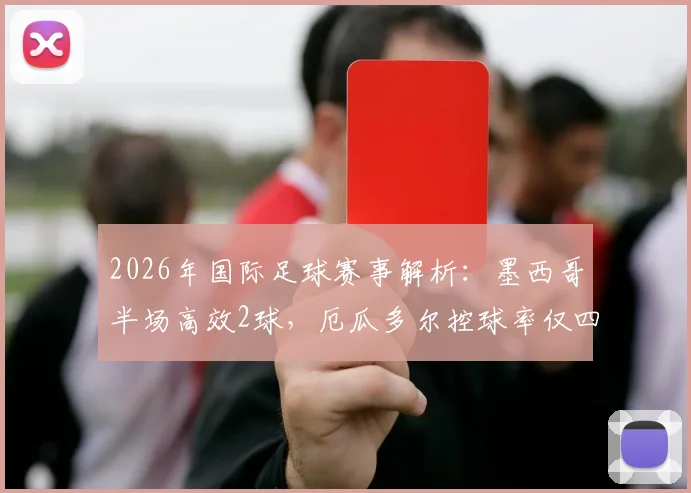 2026年国际足球赛事解析：墨西哥半场高效2球，厄瓜多尔控球率仅四成暴露中场短板