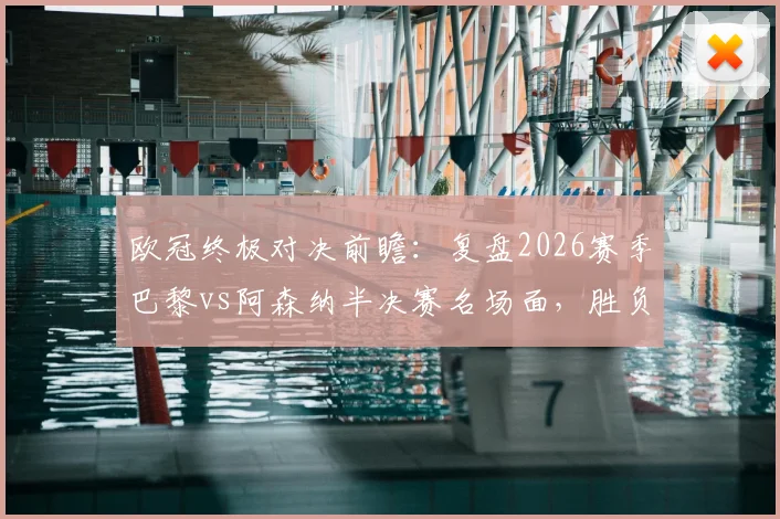 欧冠终极对决前瞻：复盘2026赛季巴黎vs阿森纳半决赛名场面，胜负手全解析