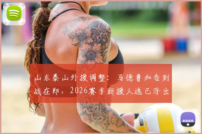 山东泰山外援调整：马德鲁加告别战在即，2026赛季新援人选已浮出水面