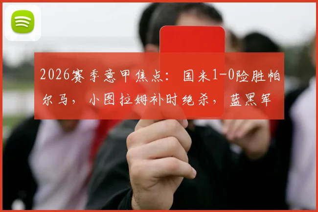 2026赛季意甲焦点：国米1-0险胜帕尔马，小图拉姆补时绝杀，蓝黑军团卫冕之路再进一步