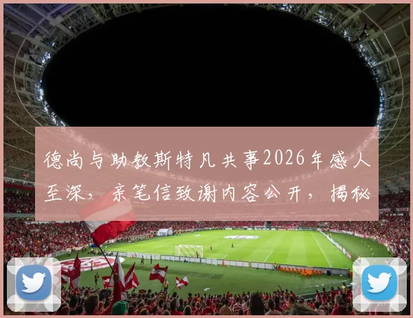 德尚与助教斯特凡共事2026年感人至深，亲笔信致谢内容公开，揭秘法国队教练组幕后故事