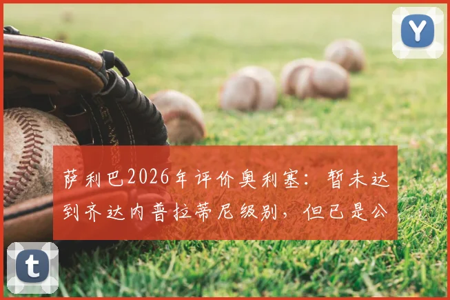 萨利巴2026年评价奥利塞：暂未达到齐达内普拉蒂尼级别，但已是公认世界级球星