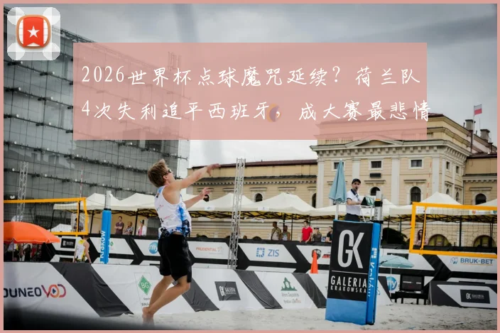 2026世界杯点球魔咒延续？荷兰队4次失利追平西班牙，成大赛最悲情球队之一，未来如何破局