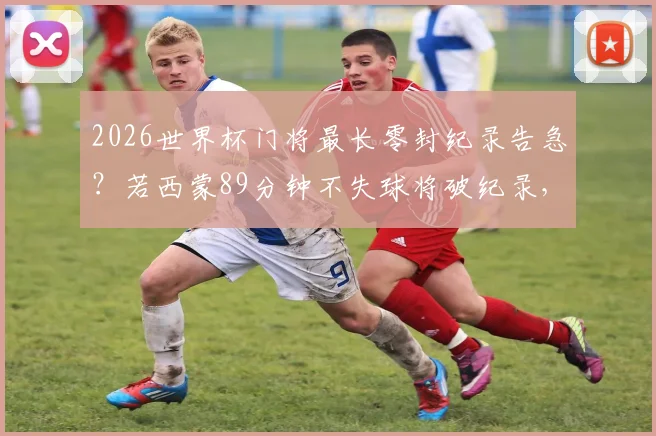 2026世界杯门将最长零封纪录告急?若西蒙89分钟不失球将破纪录,盘点现役门神谁有望挑战
