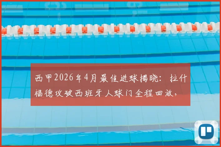 西甲2026年4月最佳进球揭晓：拉什福德攻破西班牙人球门全程回放，附官方评选标准与慢动作解析