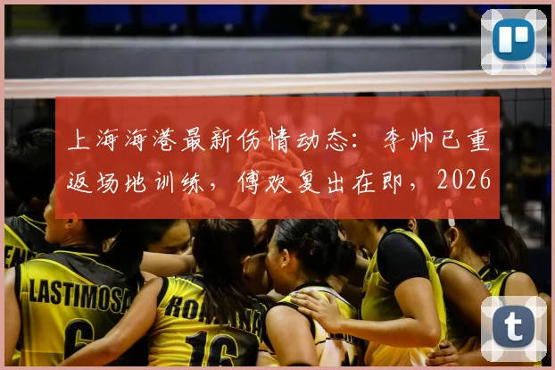 上海海港最新伤情动态：李帅已重返场地训练，傅欢复出在即，2026赛季阵容迎转机