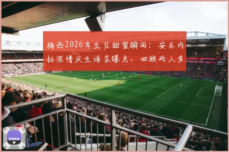梅西2026年生日甜蜜瞬间:安东内拉深情庆生语录曝光,回顾两人多年爱情长跑与家庭幸福时刻