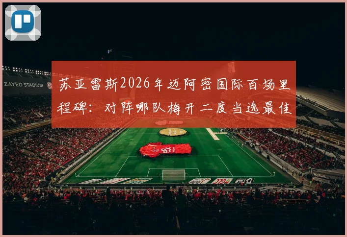 苏亚雷斯2026年迈阿密国际百场里程碑:对阵哪队梅开二度当选最佳?完整比赛回顾与数据解析