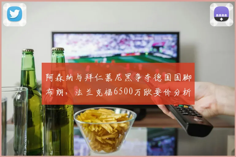 阿森纳与拜仁慕尼黑争夺德国国脚布朗,法兰克福6500万欧要价分析,球员技术特点与2026年转会前景解读