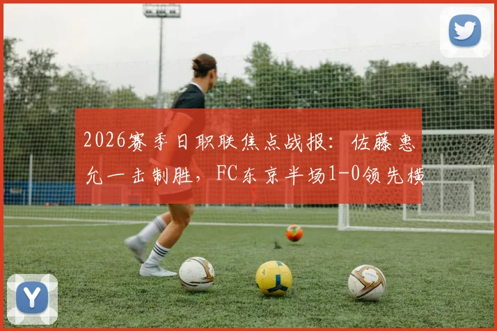 2026赛季日职联焦点战报：佐藤惠允一击制胜，FC东京半场1-0领先横滨水手，附全场技术统计与赛后解读