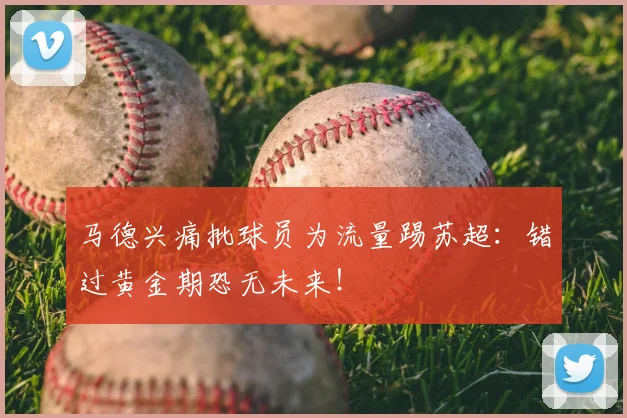 马德兴痛批球员为流量踢苏超：错过黄金期恐无未来！