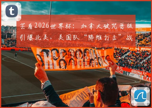 芸看2026世界杯:加拿大破咒晋级引爆北美,美国队“降维打击”战术全面解析