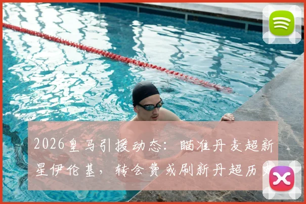 2026皇马引援动态:瞄准丹麦超新星伊伦基,转会费或刷新丹超历史纪录,技术特点解析