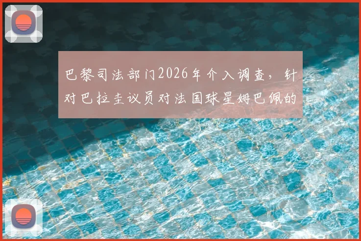 巴黎司法部门2026年介入调查，针对巴拉圭议员对法国球星姆巴佩的种族歧视言论，案件最新进展深度追踪