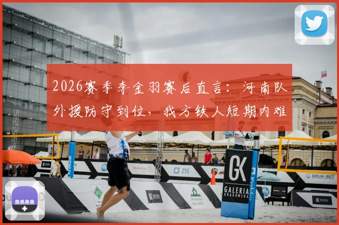 2026赛季李金羽赛后直言:河南队外援防守到位,我方铁人短期内难以形成突破,详细解读双方战术布局