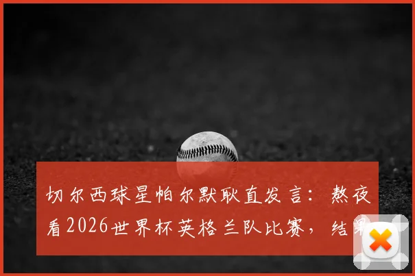 切尔西球星帕尔默耿直发言：熬夜看2026世界杯英格兰队比赛，结果半场没撑住直接睡着