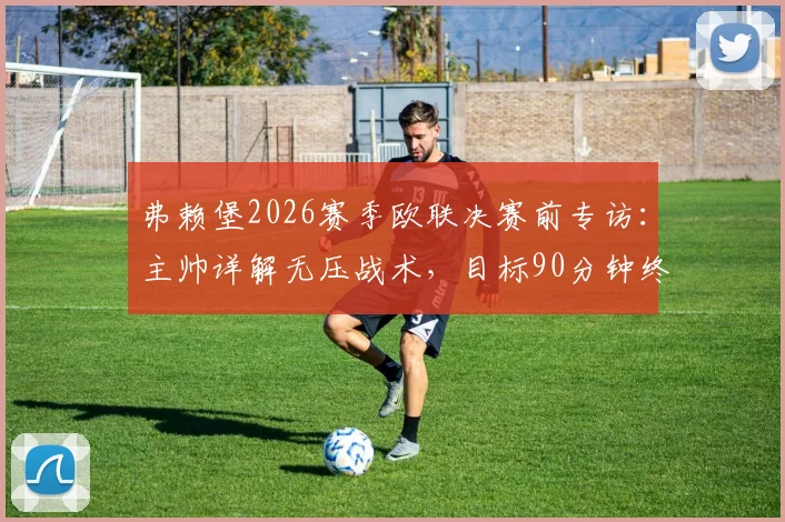 弗赖堡2026赛季欧联决赛前专访:主帅详解无压战术,目标90分钟终结比赛悬念