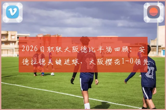 2026日职联大阪德比半场回顾:安德拉德关键进球,大阪樱花1-0领先钢巴,附半场技术统计与集锦解读