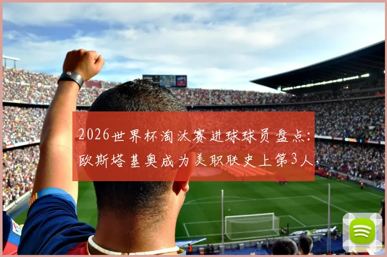 2026世界杯淘汰赛进球球员盘点:欧斯塔基奥成为美职联史上第3人,附美职联球员国际赛场表现分析