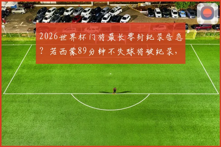 2026世界杯门将最长零封纪录告急？若西蒙89分钟不失球将破纪录，盘点现役门神谁有望挑战