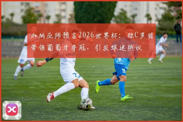 加纳巫师预言2026世界杯:称C罗将带领葡萄牙夺冠,引发球迷热议