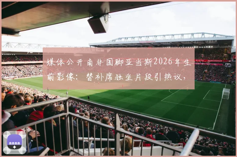 媒体公开南非国脚亚当斯2026年生前影像:替补席独坐片段引热议,球员心理健康再成焦点
