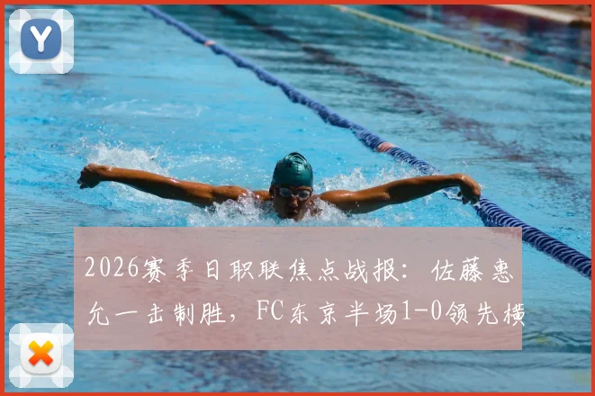 2026赛季日职联焦点战报:佐藤惠允一击制胜,FC东京半场1-0领先横滨水手,附全场技术统计与赛后解读