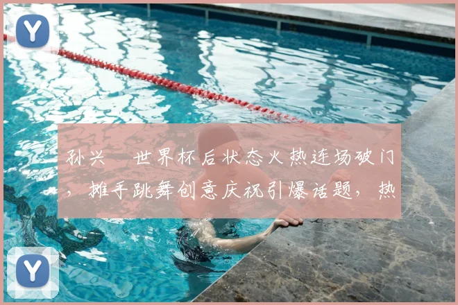 孙兴慜世界杯后状态火热连场破门,摊手跳舞创意庆祝引爆话题,热刺球迷必看详细解析