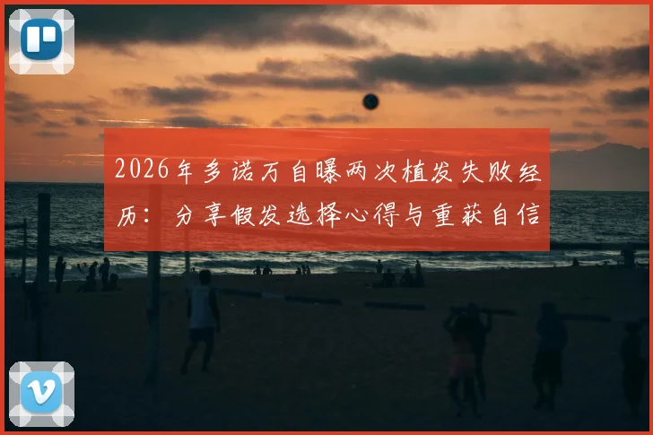 2026年多诺万自曝两次植发失败经历:分享假发选择心得与重获自信的转变过程