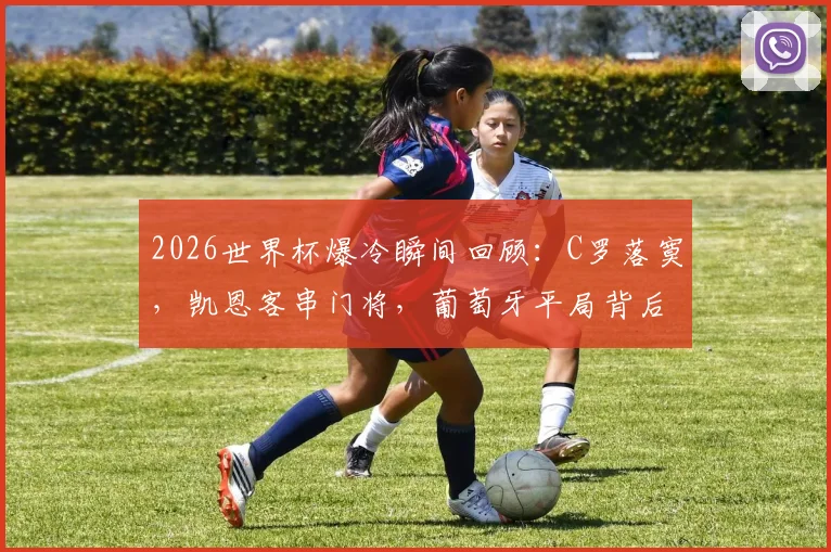 2026世界杯爆冷瞬间回顾：C罗落寞，凯恩客串门将，葡萄牙平局背后的故事盘点