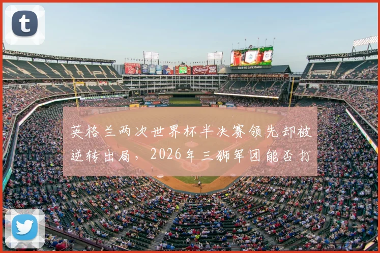 英格兰两次世界杯半决赛领先却被逆转出局，2026年三狮军团能否打破魔咒？