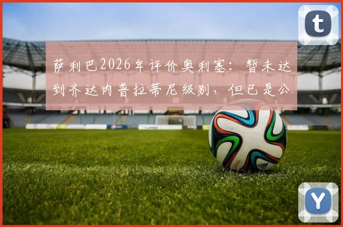 萨利巴2026年评价奥利塞:暂未达到齐达内普拉蒂尼级别,但已是公认世界级球星