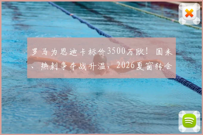 罗马为恩迪卡标价3500万欧！国米、热刺争夺战升温，2026夏窗转会关键点解析