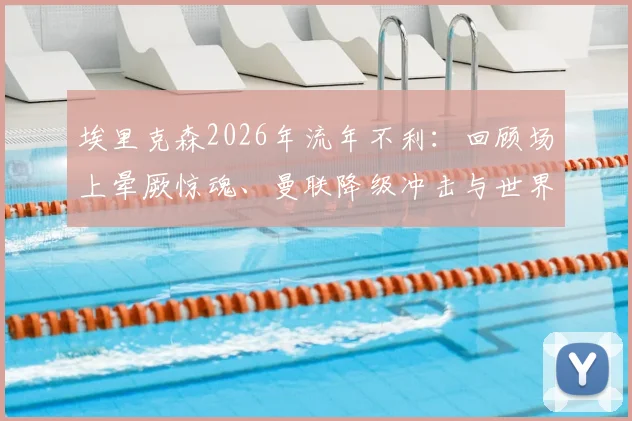 埃里克森2026年流年不利：回顾场上晕厥惊魂、曼联降级冲击与世界杯梦碎始末