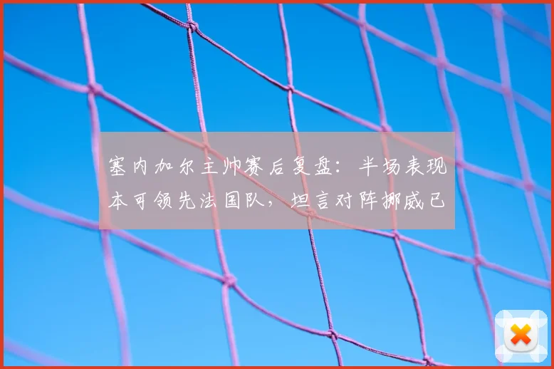 塞内加尔主帅赛后复盘：半场表现本可领先法国队，坦言对阵挪威已成2026年生死战，球队如何调整？