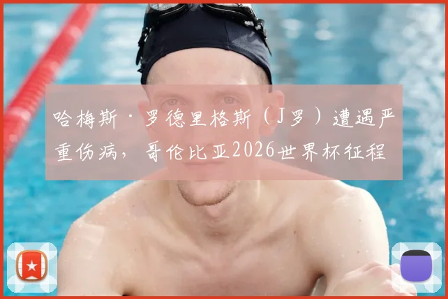 哈梅斯·罗德里格斯(J罗)遭遇严重伤病,哥伦比亚2026世界杯征程蒙上阴影,球迷担忧球队核心缺失影响
