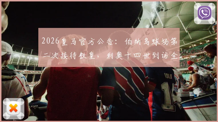 2026皇马官方公告:伯纳乌球场第二次接待教皇,利奥十四世到访全流程与历史意义解读