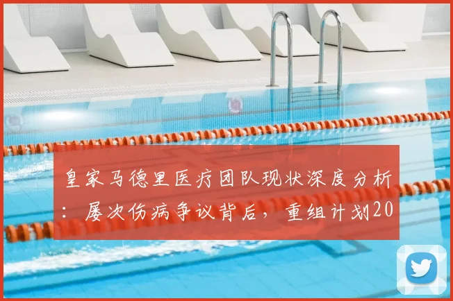 皇家马德里医疗团队现状深度分析：屡次伤病争议背后，重组计划2026年能否扭转乾坤