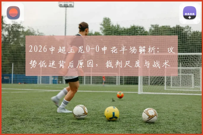 2026中超玉昆0-0申花半场解析：攻势低迷背后原因，裁判尺度与战术博弈成焦点