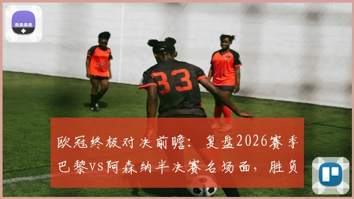 欧冠终极对决前瞻:复盘2026赛季巴黎vs阿森纳半决赛名场面,胜负手全解析