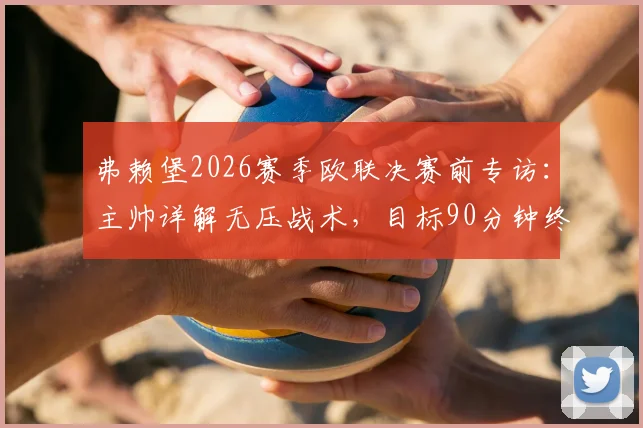 弗赖堡2026赛季欧联决赛前专访:主帅详解无压战术,目标90分钟终结比赛悬念