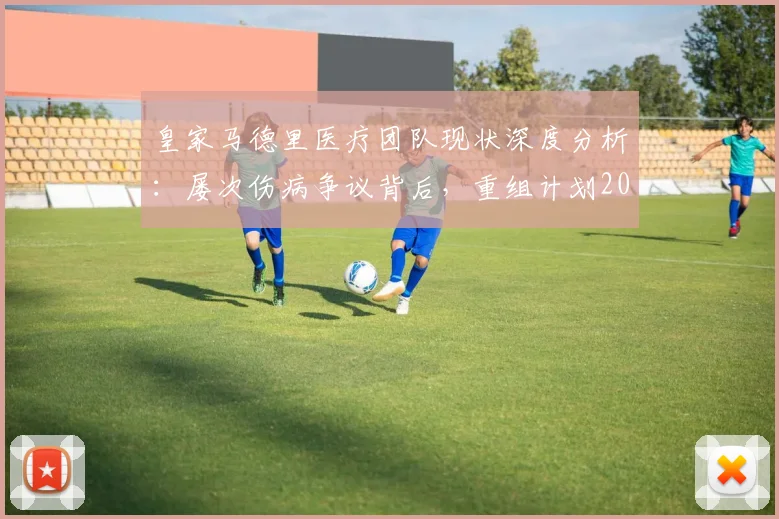 皇家马德里医疗团队现状深度分析:屡次伤病争议背后,重组计划2026年能否扭转乾坤