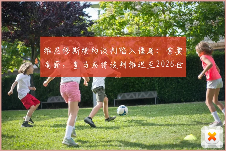 维尼修斯续约谈判陷入僵局:索要高薪,皇马或将谈判推迟至2026世界杯之后