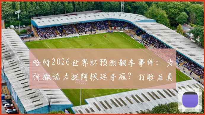 哈特2026世界杯预测翻车事件:为何撒谎力挺阿根廷夺冠?打脸后真实解释曝光
