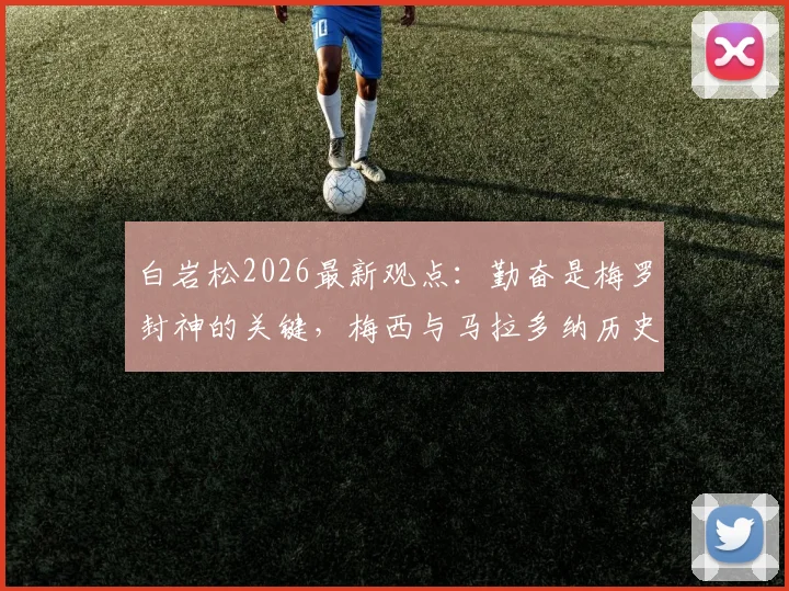 白岩松2026最新观点：勤奋是梅罗封神的关键，梅西与马拉多纳历史地位之争深度剖析