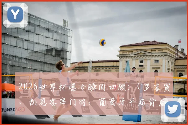 2026世界杯爆冷瞬间回顾：C罗落寞，凯恩客串门将，葡萄牙平局背后的故事盘点